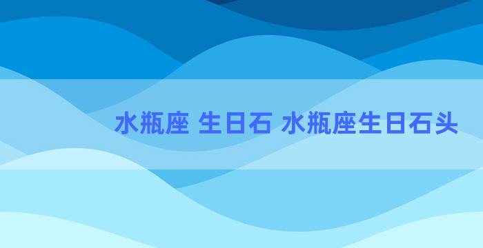 水瓶座 生日石 水瓶座生日石头